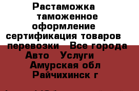 Растаможка - таможенное оформление - сертификация товаров - перевозки - Все города Авто » Услуги   . Амурская обл.,Райчихинск г.